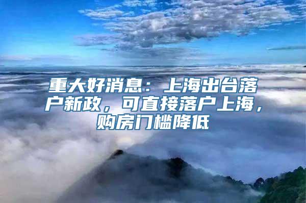 重大好消息：上海出台落户新政，可直接落户上海，购房门槛降低