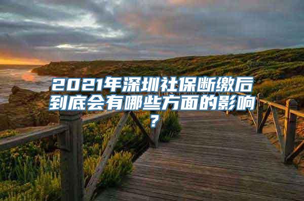 2021年深圳社保断缴后到底会有哪些方面的影响？