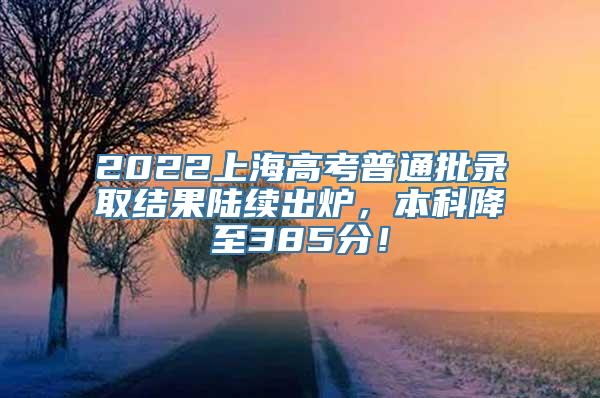 2022上海高考普通批录取结果陆续出炉，本科降至385分！