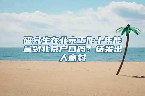 研究生在北京工作十年能拿到北京户口吗？结果出人意料