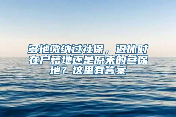 多地缴纳过社保，退休时在户籍地还是原来的参保地？这里有答案