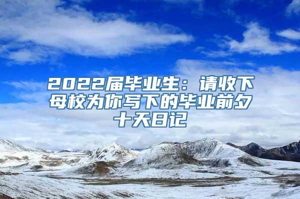 2022届毕业生：请收下母校为你写下的毕业前夕十天日记