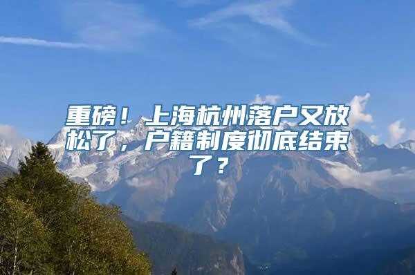 重磅！上海杭州落户又放松了，户籍制度彻底结束了？