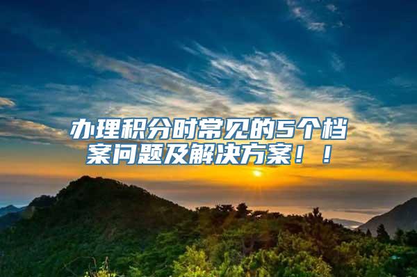 办理积分时常见的5个档案问题及解决方案！！