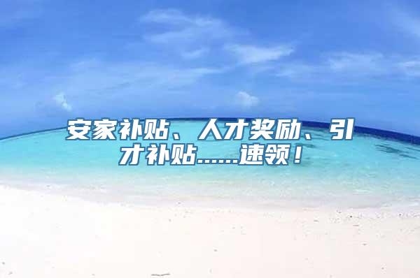 安家补贴、人才奖励、引才补贴......速领！