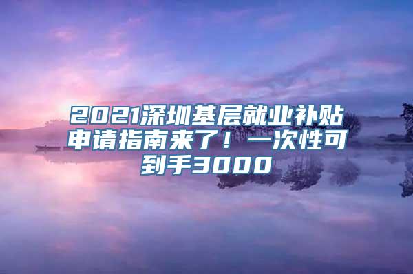 2021深圳基层就业补贴申请指南来了！一次性可到手3000