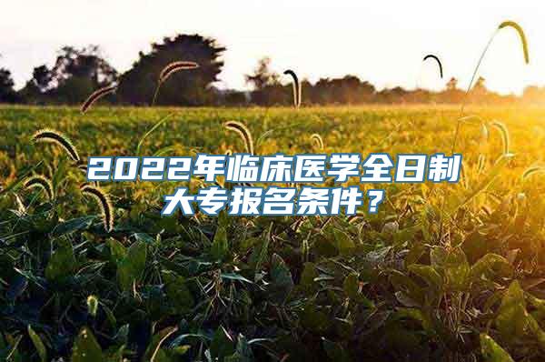 2022年临床医学全日制大专报名条件？