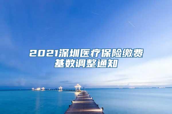 2021深圳医疗保险缴费基数调整通知
