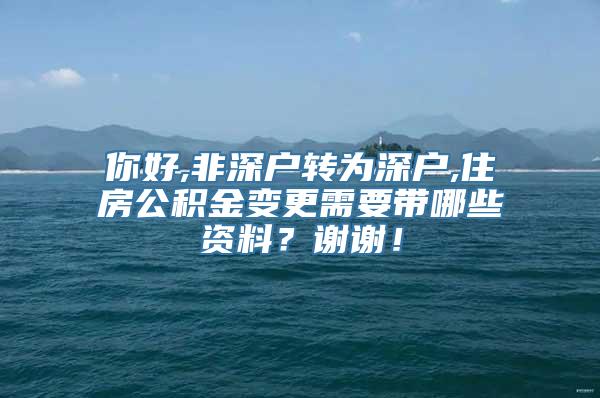 你好,非深户转为深户,住房公积金变更需要带哪些资料？谢谢！