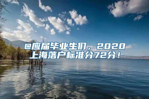 @应届毕业生们，2020上海落户标准分72分！