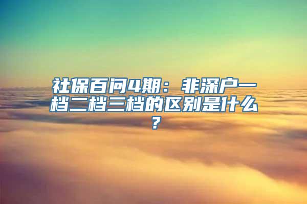 社保百问4期：非深户一档二档三档的区别是什么？