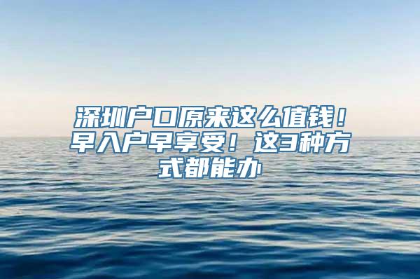 深圳户口原来这么值钱！早入户早享受！这3种方式都能办