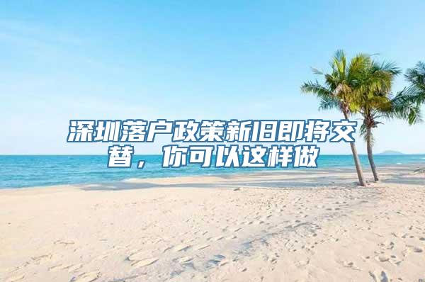 深圳落户政策新旧即将交替，你可以这样做