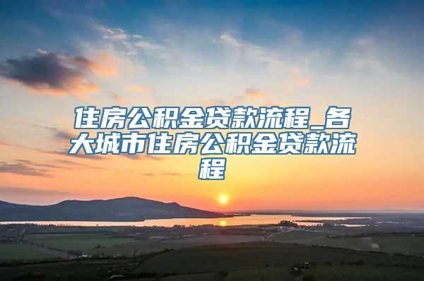 住房公积金贷款流程_各大城市住房公积金贷款流程