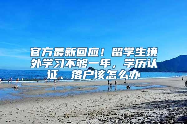 官方最新回应！留学生境外学习不够一年，学历认证、落户该怎么办