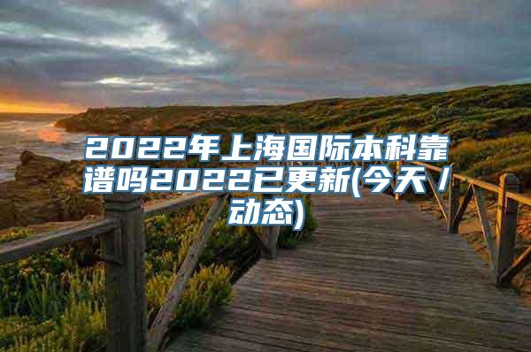 2022年上海国际本科靠谱吗2022已更新(今天／动态)