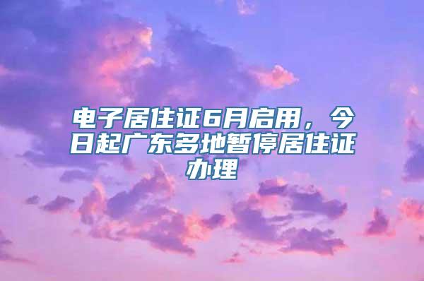 电子居住证6月启用，今日起广东多地暂停居住证办理