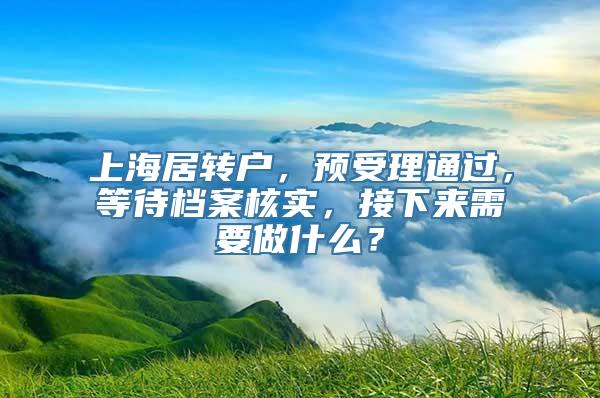 上海居转户，预受理通过，等待档案核实，接下来需要做什么？