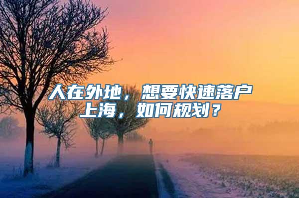 人在外地，想要快速落户上海，如何规划？