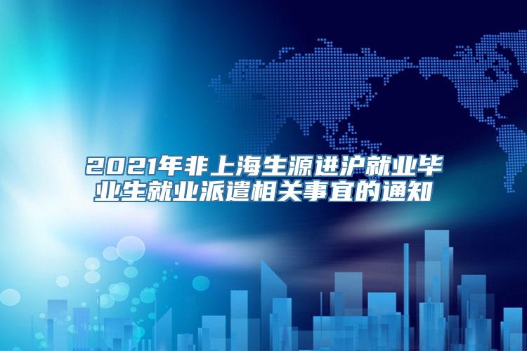 2021年非上海生源进沪就业毕业生就业派遣相关事宜的通知