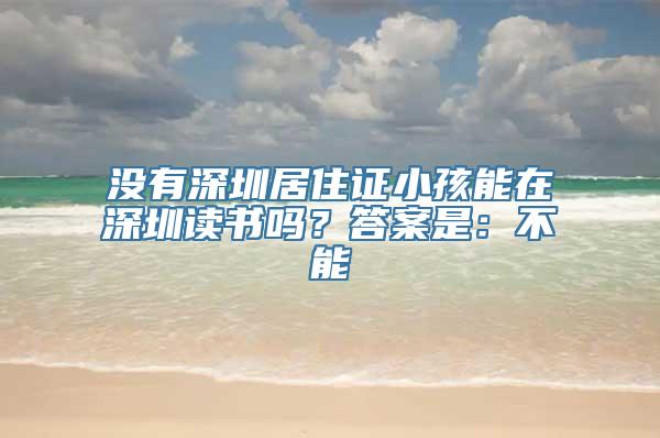 没有深圳居住证小孩能在深圳读书吗？答案是：不能