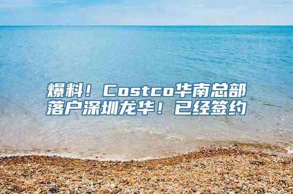 爆料！Costco华南总部落户深圳龙华！已经签约