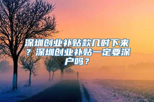 深圳创业补贴款几时下来？深圳创业补贴一定要深户吗？