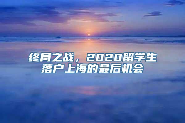 终局之战，2020留学生落户上海的最后机会