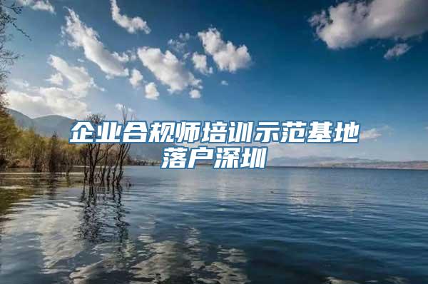 企业合规师培训示范基地落户深圳