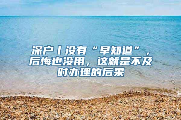 深户丨没有“早知道”，后悔也没用，这就是不及时办理的后果