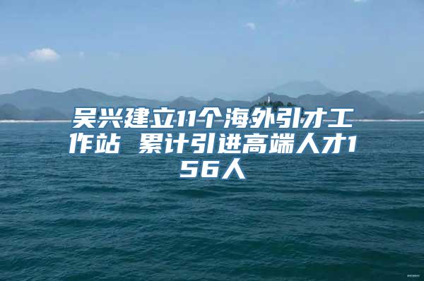 吴兴建立11个海外引才工作站 累计引进高端人才156人