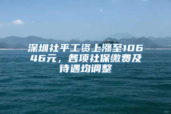 深圳社平工资上涨至10646元，各项社保缴费及待遇均调整