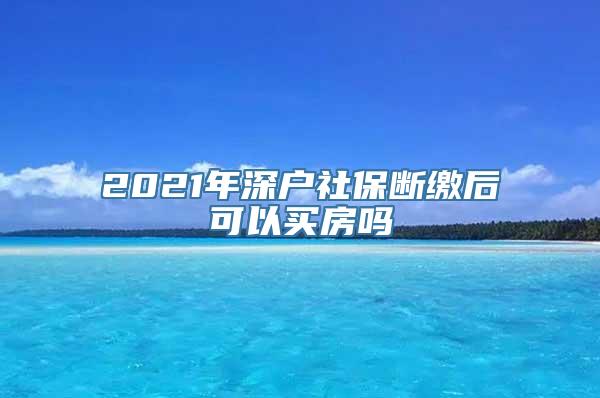 2021年深户社保断缴后可以买房吗