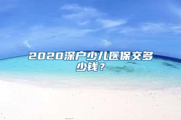 2020深户少儿医保交多少钱？