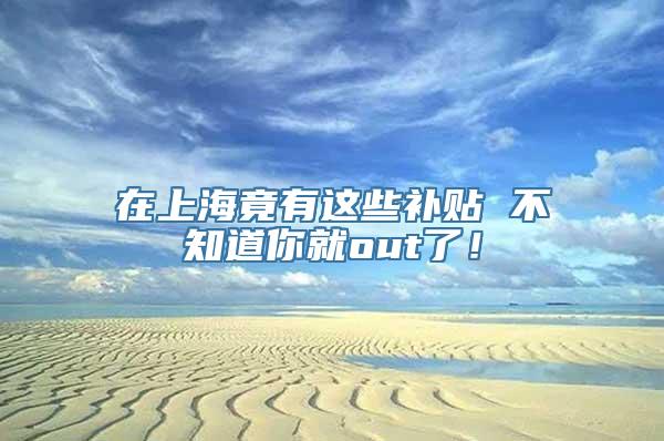在上海竟有这些补贴 不知道你就out了！