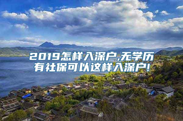 2019怎样入深户,无学历有社保可以这样入深户!