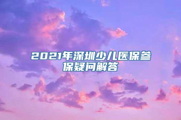 2021年深圳少儿医保参保疑问解答