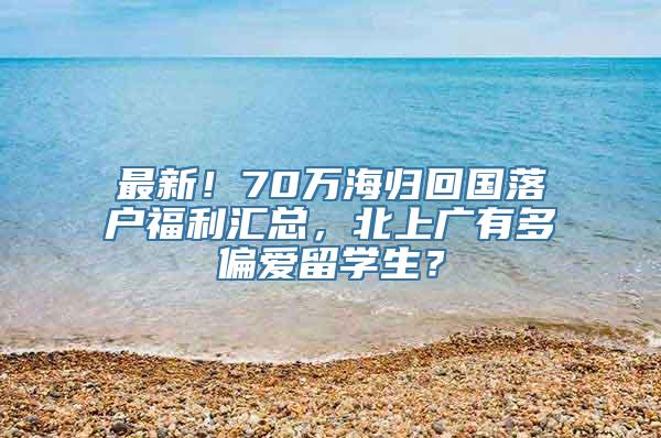 最新！70万海归回国落户福利汇总，北上广有多偏爱留学生？