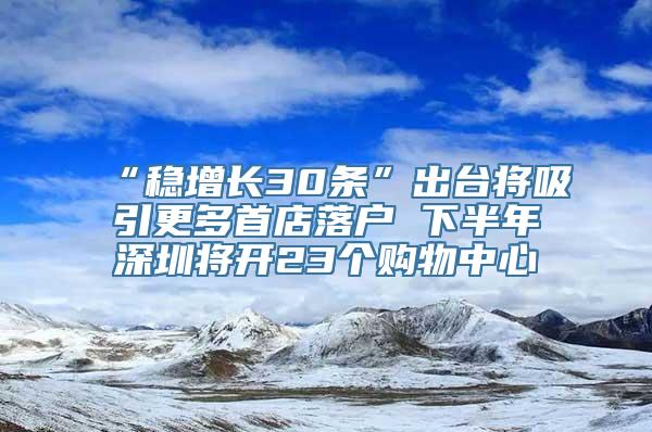 “稳增长30条”出台将吸引更多首店落户 下半年深圳将开23个购物中心