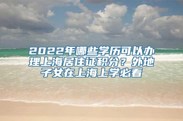 2022年哪些学历可以办理上海居住证积分？外地子女在上海上学必看