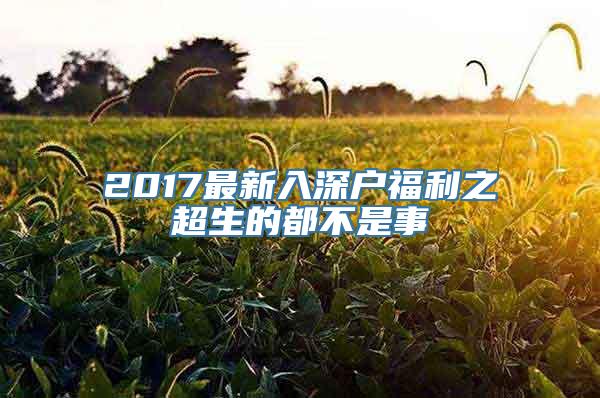 2017最新入深户福利之超生的都不是事