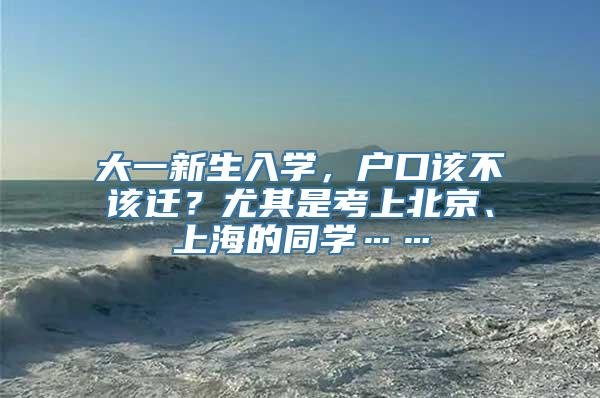 大一新生入学，户口该不该迁？尤其是考上北京、上海的同学……