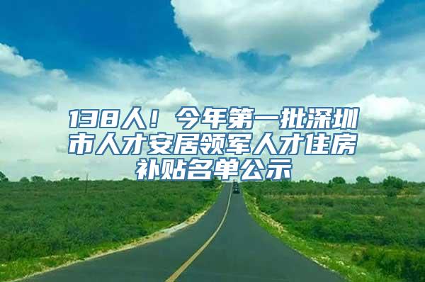 138人！今年第一批深圳市人才安居领军人才住房补贴名单公示