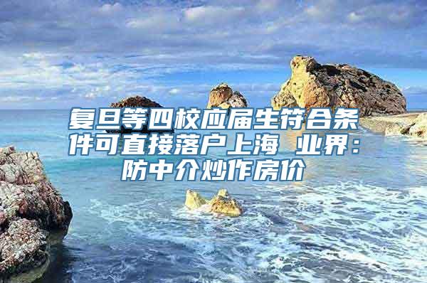 复旦等四校应届生符合条件可直接落户上海 业界：防中介炒作房价