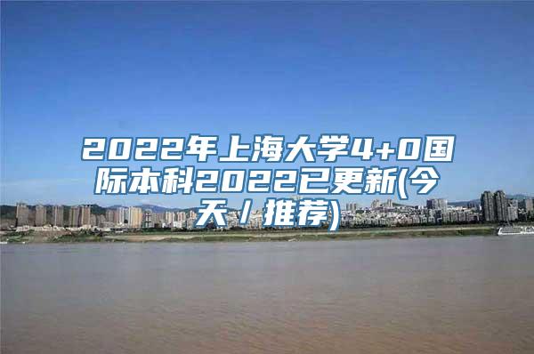 2022年上海大学4+0国际本科2022已更新(今天／推荐)