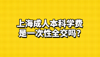 上海成人本科学费是一次性全交吗?