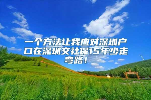 一个方法让我应对深圳户口在深圳交社保15年少走弯路！