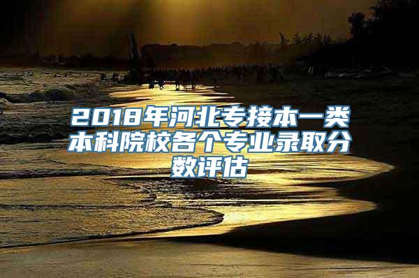 2018年河北专接本一类本科院校各个专业录取分数评估