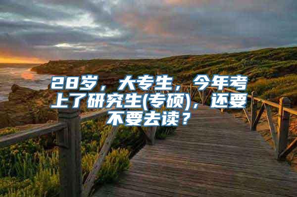 28岁，大专生，今年考上了研究生(专硕)，还要不要去读？