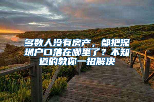 多数人没有房产，都把深圳户口落在哪里了？不知道的教你一招解决